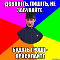 дзвоніть, пишіть, не забувайте, будуть гроші - присилайте