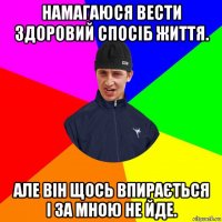 намагаюся вести здоровий спосіб життя. але він щось впирається і за мною не йде.