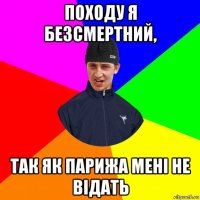 походу я безсмертний, так як парижа мені не відать