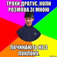 трохи дратує, коли розмова зі мною починають не з поклону.