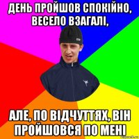 день пройшов спокійно, весело взагалі, але, по відчуттях, він пройшовся по мені