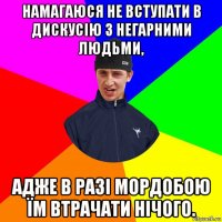 намагаюся не вступати в дискусію з негарними людьми, адже в разі мордобою їм втрачати нічого.