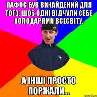пафос був винайдений для того, щоб одні відчули себе володарями всесвіту, а інші просто поржали...