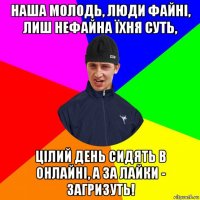 наша молодь, люди файні, лиш нефайна їхня суть, цілий день сидять в онлайні, а за лайки - загризуть!