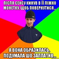 після сексу кинув в її ліжко монетку, щоб повернутися... а вона образилась, подумала шо заплатив...