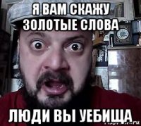 я вам скажу золотые слова люди вы уебища