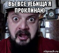 вы все уебища я проклинаю 