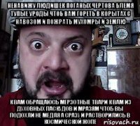 ненавижу людишек поганых чертова блемя тупые уроды чтоб вам гореть в корытах с навозом и пожрать мухомры и землю к вам обращаюсь мерзотные твари к вам из духовных паскудов и мразям чтоб вы подохли не медля а сразу и растворились в космической жопе