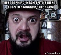 некоторые считают что я идиот вот что я скажу идите нахуй 