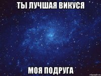 ты лучшая викуся моя подруга