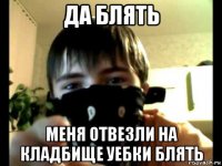 да блять меня отвезли на кладбище уебки блять