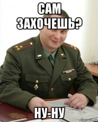 сам захочешь? ну-ну