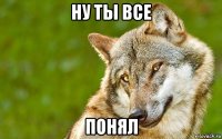 ну ты все понял