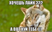 хочешь лайк ??? а вот хуй тебе )))