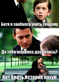 Батя я заебался учить теорему До тебя маринка даебалась? Нет блять,Историк нахуй