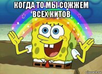 когда то мы сожжем всех китов 