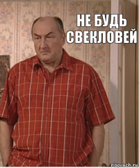 Не будь свекловей