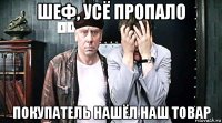 шеф, усё пропало покупатель нашёл наш товар