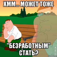 хмм... может тоже "безработным" стать?