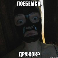 поебёмся, дружок?