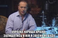  україна хороша країна. залишатись в ній я звісно не буду