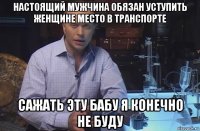 настоящий мужчина обязан уступить женщине место в транспорте сажать эту бабу я конечно не буду