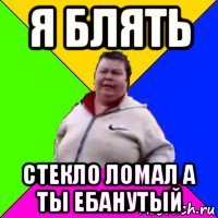 я блять стекло ломал а ты ебанутый