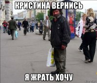 кристина вернись я жрать хочу