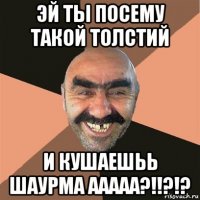 эй ты посему такой толстий и кушаешьь шаурма ааааа?!!?!?