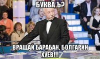 буква ъ? вращай барабан, болгарин хуев!!!