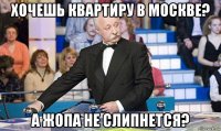 хочешь квартиру в москве? а жопа не слипнется?