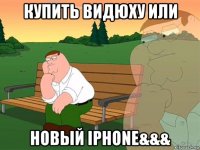 купить видюху или новый iphone&&&