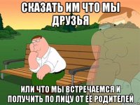 сказать им что мы друзья или что мы встречаемся и получить по лицу от её родителей