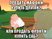 продать мафон и купить другой? или продать фронт и купить саб?