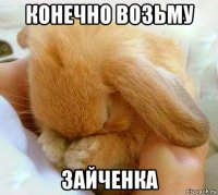 конечно возьму зайченка
