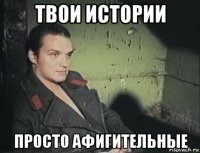 твои истории просто афигительные