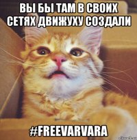 вы бы там в своих сетях движуху создали #freevarvara