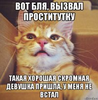 вот бля, вызвал проститутку такая хорошая скромная девушка пришла, у меня не встал