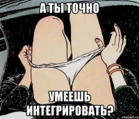 а ты точно умеешь интегрировать?