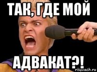 так, где мой адвакат?!