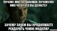 почему, мистер darkman, почему?во имя чего? что вы делаете? зачем? зачем вы продолжаете рендерить чужие модели?