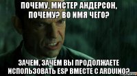 почему, мистер андерсон, почему? во имя чего? зачем, зачем вы продолжаете использовать esp вместе с arduino?