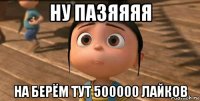 ну пазяяяя на берём тут 500000 лайков