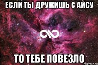 если ты дружишь с айсу то тебе повезло