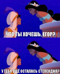 Что ты хочешь, Егор? У тебя ещё осталась степендия?