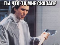 ты что-то мне сказал? 