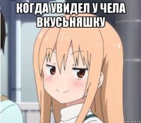 когда увидел у чела вкусьняшку 