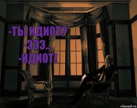 -Ты идиот?
-Эээ...
-Идиот!
