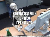 когда ждёшь видео грейдуда