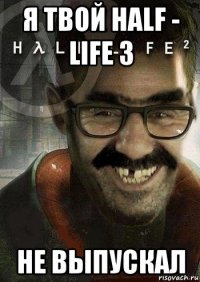 я твой half - life 3 не выпускал